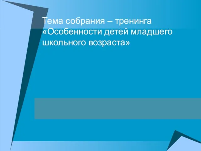 Тема собрания – тренинга «Особенности детей младшего школьного возраста»