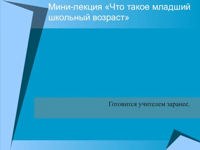 Мини-лекция «Что такое младший школьный возраст» Готовится учителем заранее.