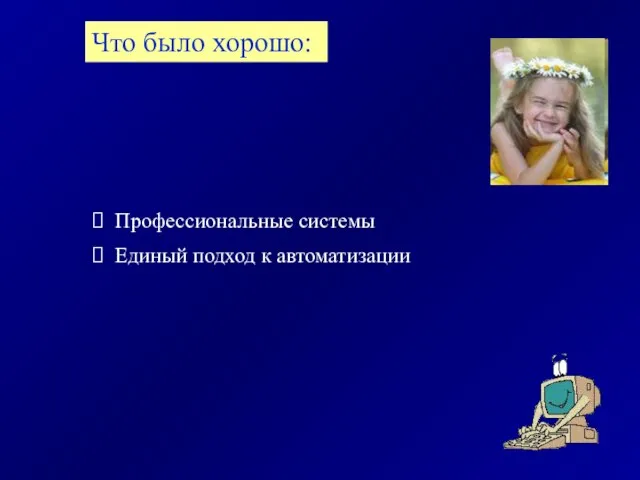 Профессиональные системы Единый подход к автоматизации Что было хорошо: