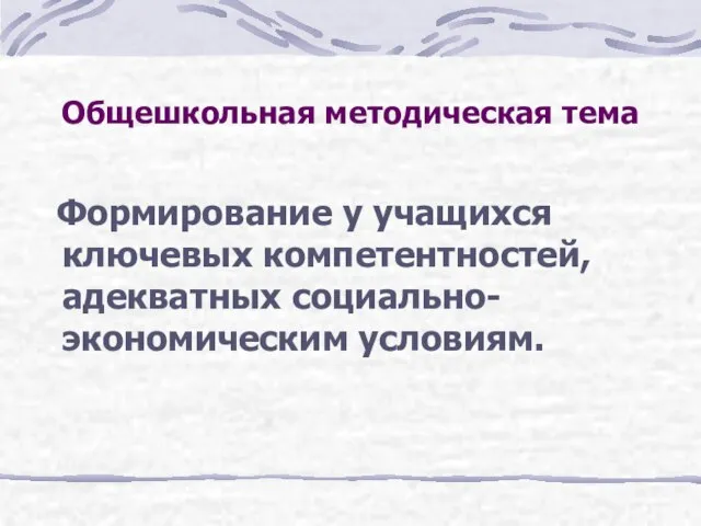 Общешкольная методическая тема Формирование у учащихся ключевых компетентностей, адекватных социально-экономическим условиям.