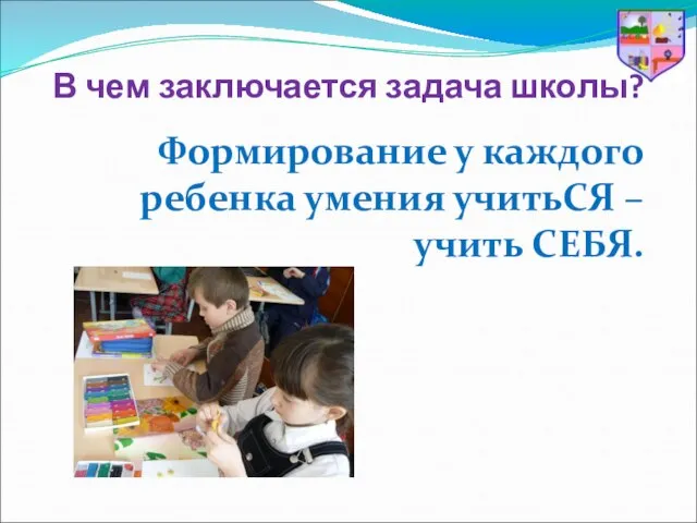 В чем заключается задача школы? Формирование у каждого ребенка умения учитьСЯ – учить СЕБЯ.