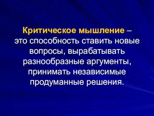 Критическое мышление – это способность ставить новые вопросы, вырабатывать разнообразные аргументы, принимать независимые продуманные решения.