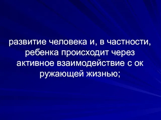 развитие человека и, в частности, ребенка происходит через активное взаимодействие с ок­ружающей жизнью;