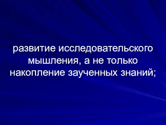 развитие исследовательского мышления, а не только накопление заученных знаний;