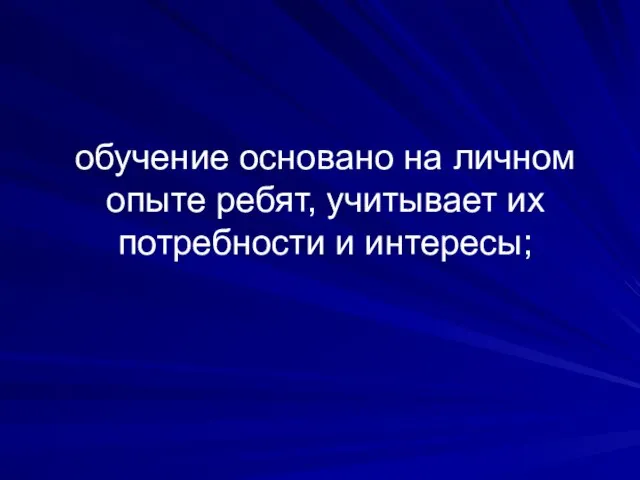 обучение основано на личном опыте ребят, учитывает их потребности и интересы;