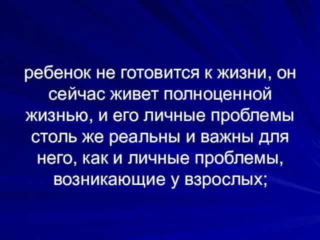 ребенок не готовится к жизни, он сейчас живет полноценной жизнью, и его