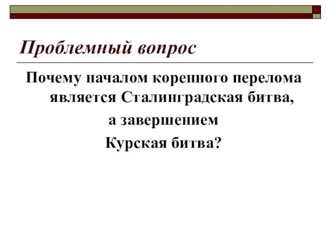 Проблемный вопрос Почему началом коренного перелома является Сталинградская битва, а завершением Курская битва?