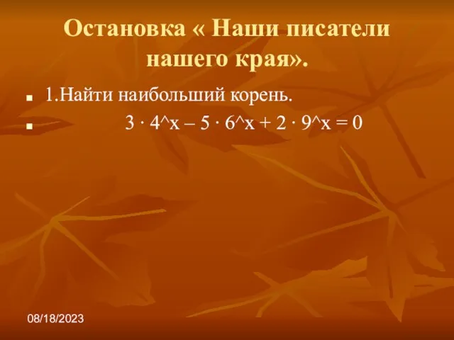 08/18/2023 Остановка « Наши писатели нашего края». 1.Найти наибольший корень. 3 ∙