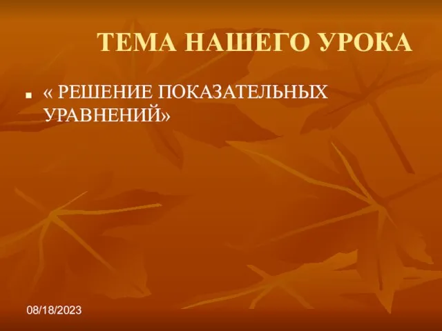 08/18/2023 ТЕМА НАШЕГО УРОКА « РЕШЕНИЕ ПОКАЗАТЕЛЬНЫХ УРАВНЕНИЙ»