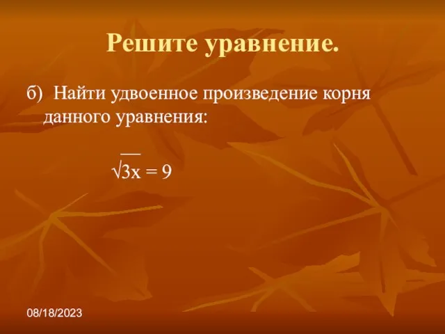 08/18/2023 Решите уравнение. б) Найти удвоенное произведение корня данного уравнения: __ √3х = 9