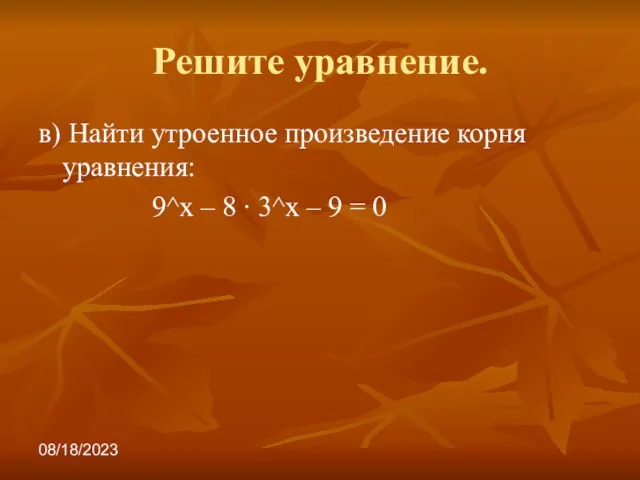 08/18/2023 Решите уравнение. в) Найти утроенное произведение корня уравнения: 9^х – 8