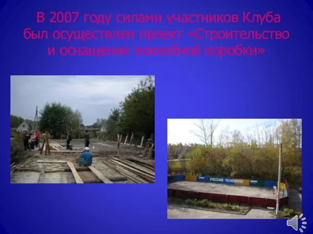 В 2007 году силами участников Клуба был осуществлен проект «Строительство и оснащение хоккейной коробки»