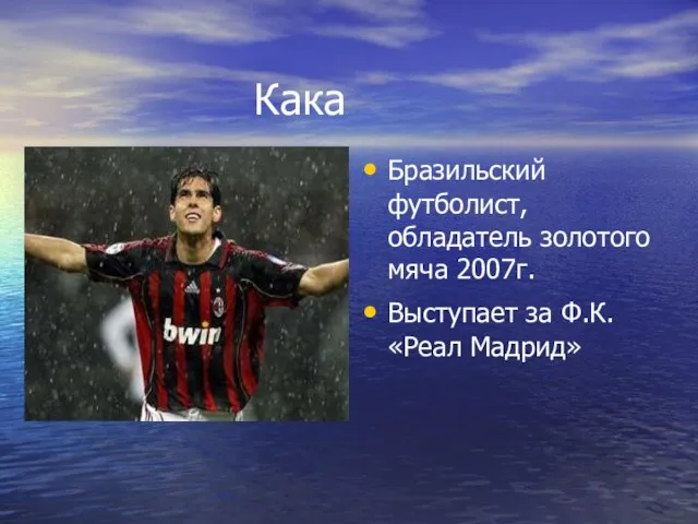 Кака Бразильский футболист, обладатель золотого мяча 2007г. Выступает за Ф.К. «Реал Мадрид»