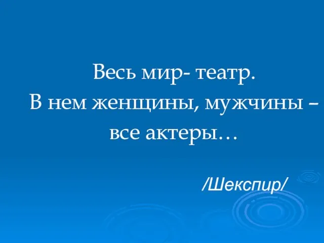 Весь мир- театр. В нем женщины, мужчины – все актеры… /Шекспир/