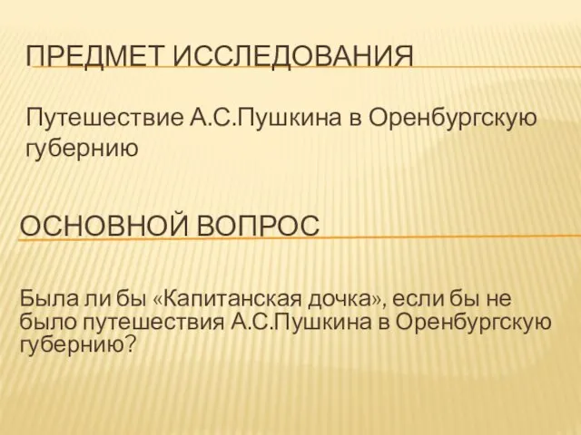 ПРЕДМЕТ ИССЛЕДОВАНИЯ Путешествие А.С.Пушкина в Оренбургскую губернию ОСНОВНОЙ ВОПРОС Была ли бы