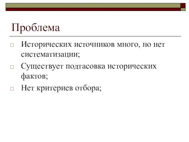 Проблема Исторических источников много, но нет систематизации; Существует подтасовка исторических фактов; Нет критериев отбора;