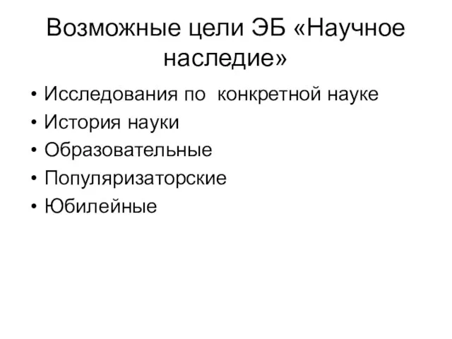 Возможные цели ЭБ «Научное наследие» Исследования по конкретной науке История науки Образовательные Популяризаторские Юбилейные