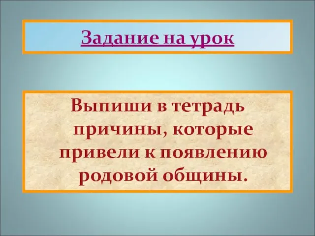 Задание на урок Выпиши в тетрадь причины, которые привели к появлению родовой общины.