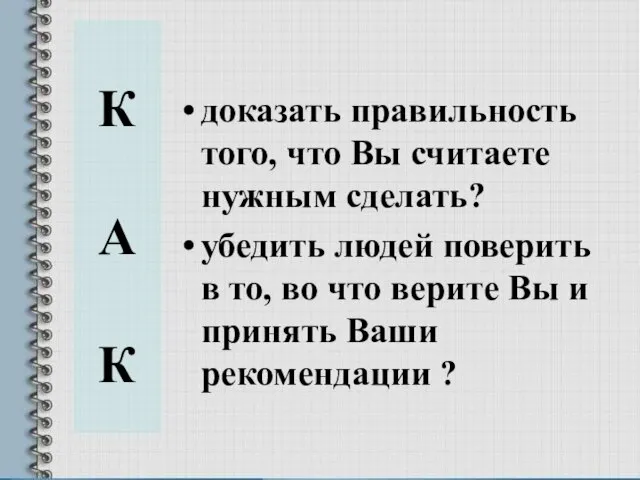 К А К доказать правильность того, что Вы считаете нужным сделать? убедить