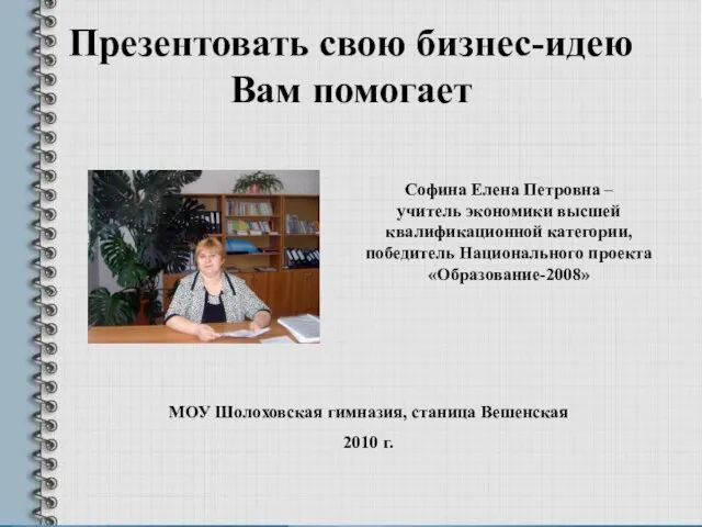 Презентовать свою бизнес-идею Вам помогает Софина Елена Петровна – учитель экономики высшей