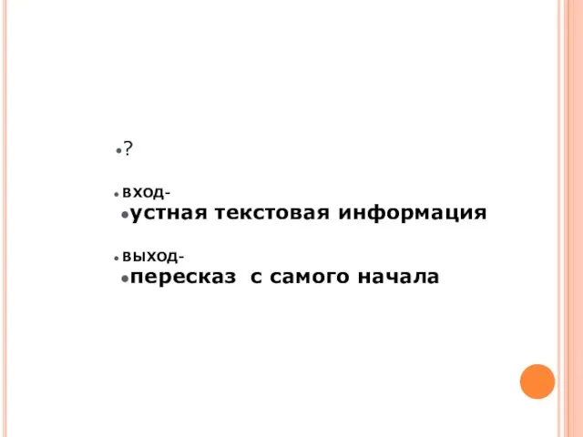 ? ВХОД- устная текстовая информация ВЫХОД- пересказ с самого начала