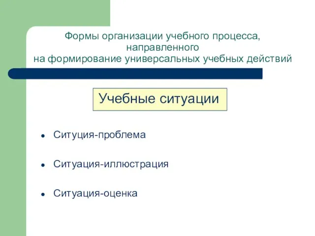 Формы организации учебного процесса, направленного на формирование универсальных учебных действий Учебные ситуации Ситуция-проблема Ситуация-иллюстрация Ситуация-оценка