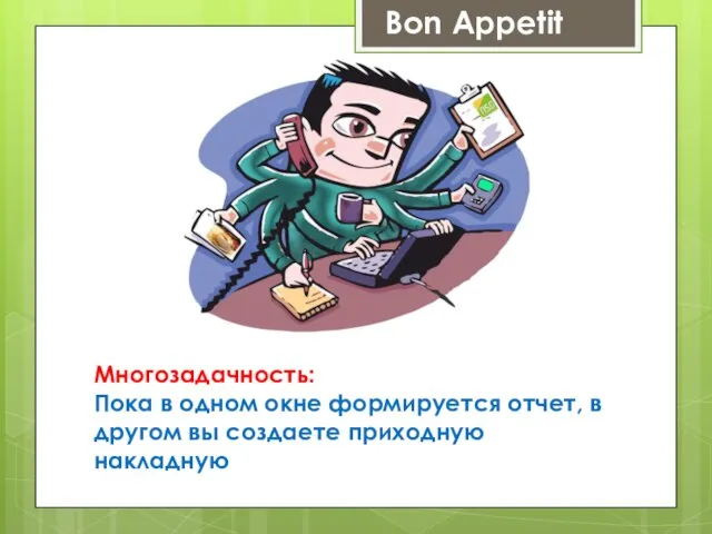 Bon Appetit Многозадачность: Пока в одном окне формируется отчет, в другом вы создаете приходную накладную