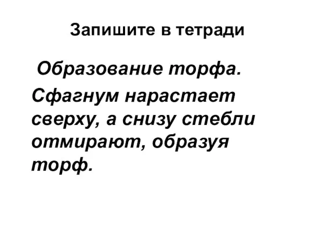 Запишите в тетради Образование торфа. Сфагнум нарастает сверху, а снизу стебли отмирают, образуя торф.