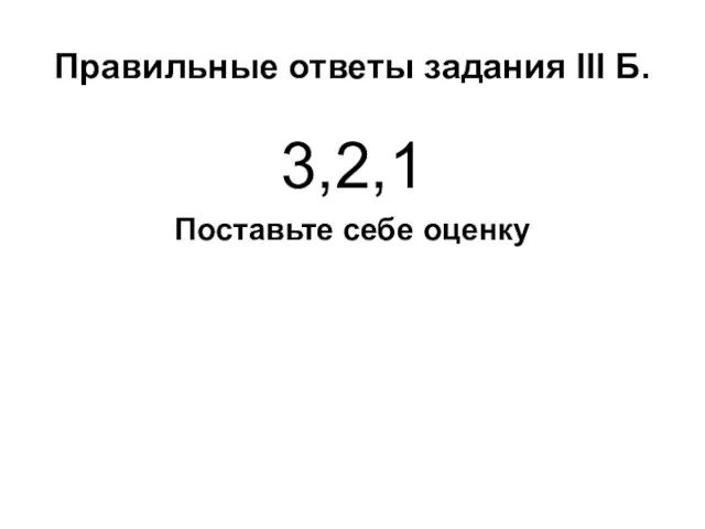 Правильные ответы задания III Б. 3,2,1 Поставьте себе оценку