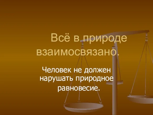 Всё в природе взаимосвязано. Человек не должен нарушать природное равновесие.