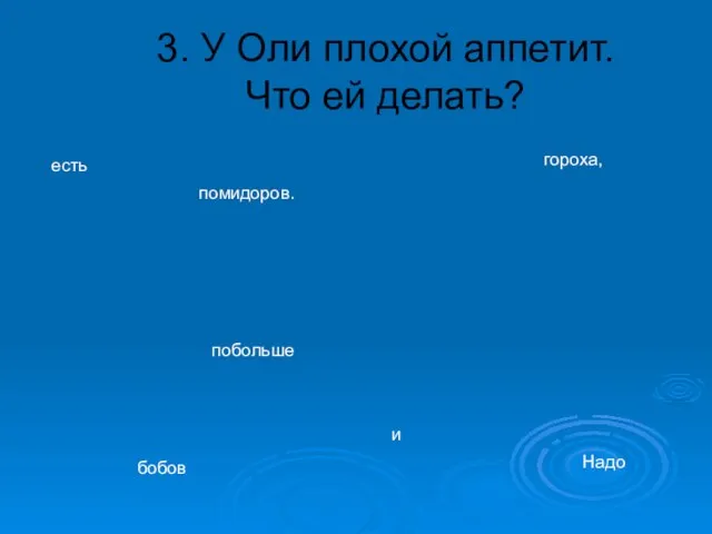 3. У Оли плохой аппетит. Что ей делать? есть помидоров. Надо гороха, бобов побольше и