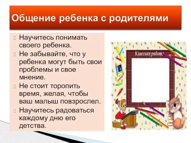 Научитесь понимать своего ребенка. Не забывайте, что у ребенка могут быть свои