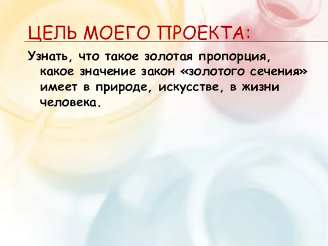 ЦЕЛЬ МОЕГО ПРОЕКТА: Узнать, что такое золотая пропорция, какое значение закон «золотого