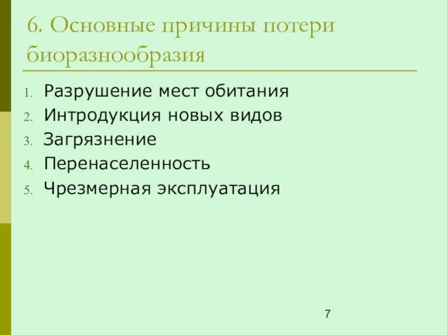 6. Основные причины потери биоразнообразия Разрушение мест обитания Интродукция новых видов Загрязнение Перенаселенность Чрезмерная эксплуатация