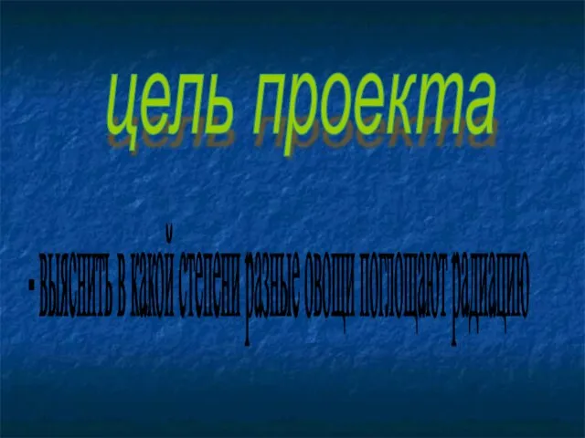 цель проекта - выяснить в какой степени разные овощи поглощают радиацию