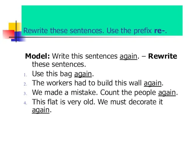 Rewrite these sentences. Use the prefix re-. Model: Write this sentences again.