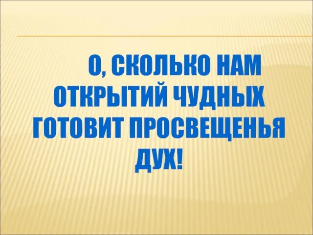 О, СКОЛЬКО НАМ ОТКРЫТИЙ ЧУДНЫХ ГОТОВИТ ПРОСВЕЩЕНЬЯ ДУХ!