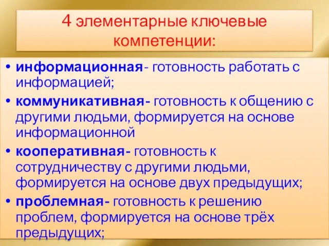 4 элементарные ключевые компетенции: информационная- готовность работать с информацией; коммуникативная- готовность к