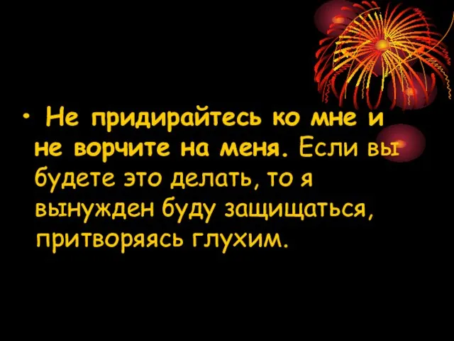 Не придирайтесь ко мне и не ворчите на меня. Если вы будете