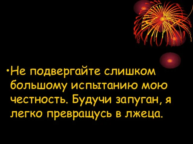 Не подвергайте слишком большому испытанию мою честность. Будучи запуган, я легко превращусь в лжеца.