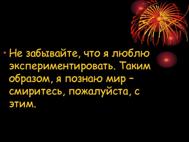 Не забывайте, что я люблю экспериментировать. Таким образом, я познаю мир – смиритесь, пожалуйста, с этим.