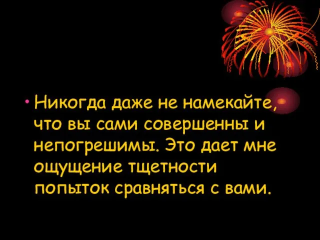 Никогда даже не намекайте, что вы сами совершенны и непогрешимы. Это дает