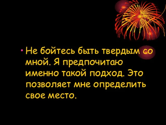 Не бойтесь быть твердым со мной. Я предпочитаю именно такой подход. Это