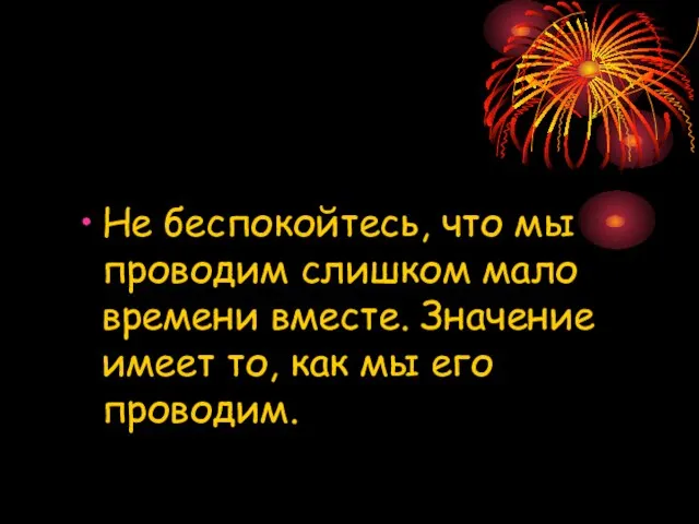 Не беспокойтесь, что мы проводим слишком мало времени вместе. Значение имеет то, как мы его проводим.