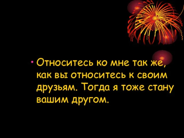 Относитесь ко мне так же, как вы относитесь к своим друзьям. Тогда