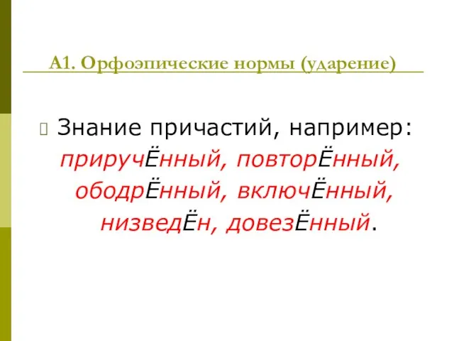 А1. Орфоэпические нормы (ударение) Знание причастий, например: приручЁнный, повторЁнный, ободрЁнный, включЁнный, низведЁн, довезЁнный.