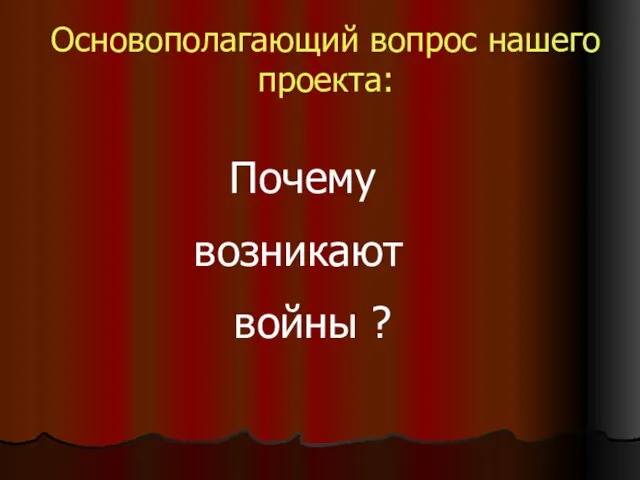 Основополагающий вопрос нашего проекта: Почему возникают войны ?