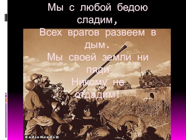 Мы с любой бедою сладим, Всех врагов развеем в дым. Мы своей