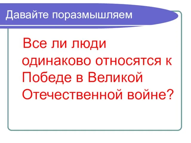 Давайте поразмышляем Все ли люди одинаково относятся к Победе в Великой Отечественной войне?