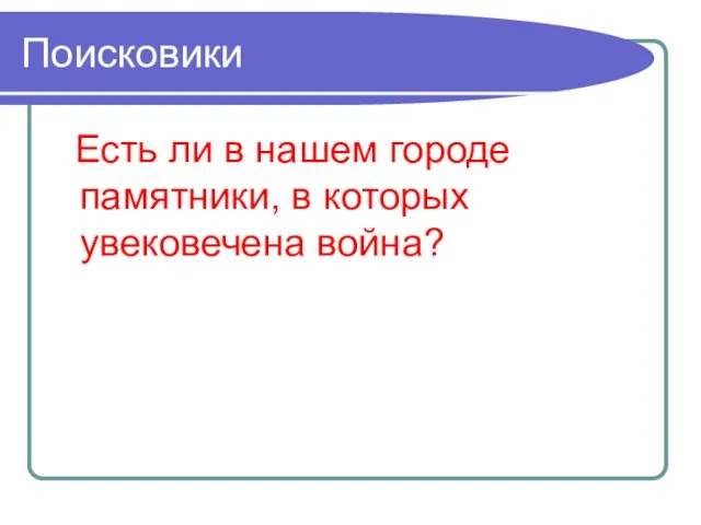 Поисковики Есть ли в нашем городе памятники, в которых увековечена война?